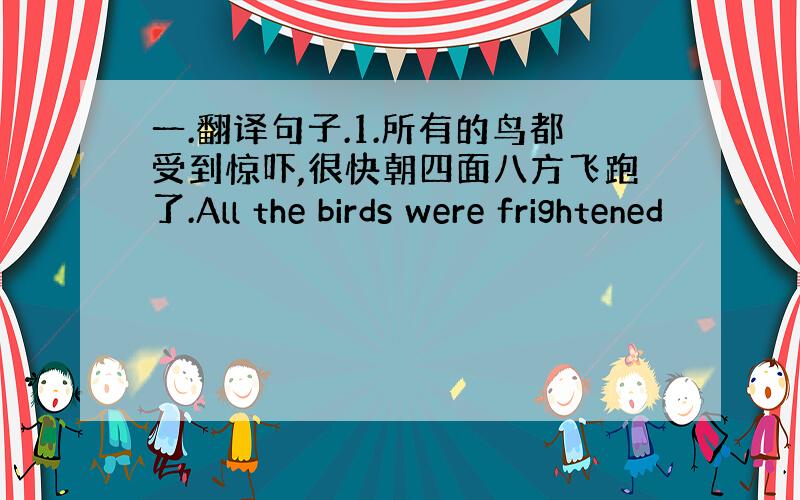 一.翻译句子.1.所有的鸟都受到惊吓,很快朝四面八方飞跑了.All the birds were frightened