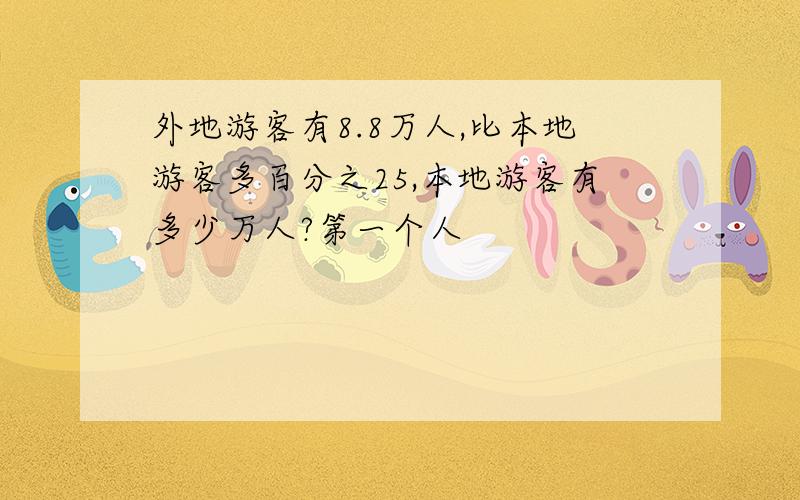 外地游客有8.8万人,比本地游客多百分之25,本地游客有多少万人?第一个人