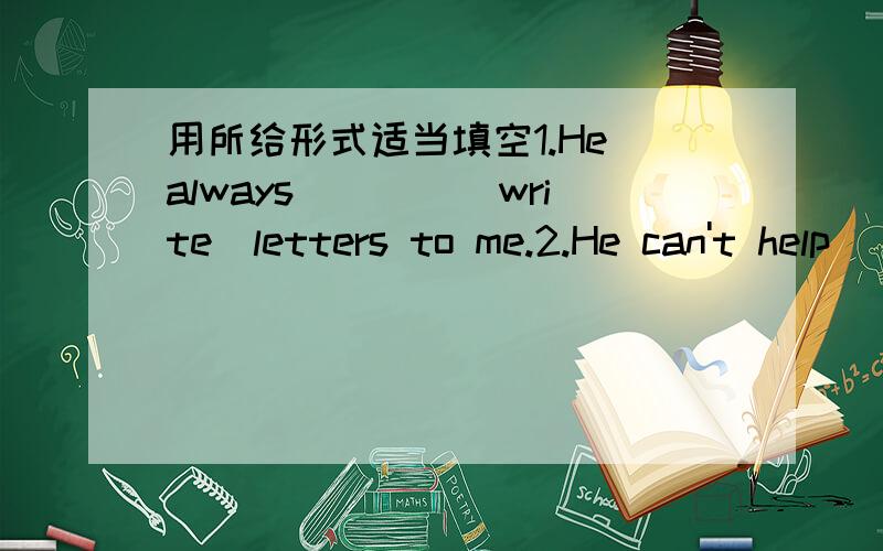 用所给形式适当填空1.He always____(write)letters to me.2.He can't help