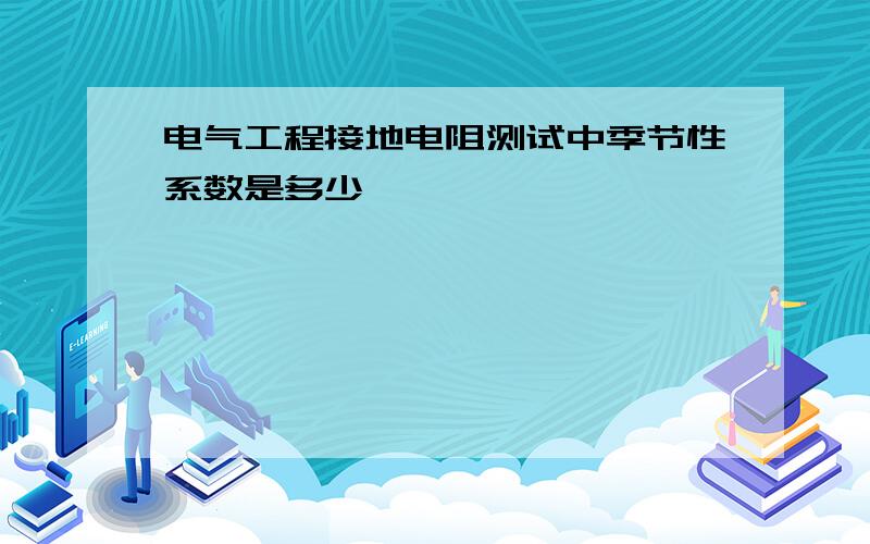 电气工程接地电阻测试中季节性系数是多少