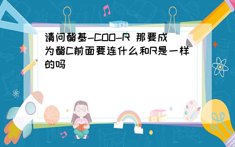 请问酯基-COO-R 那要成为酯C前面要连什么和R是一样的吗