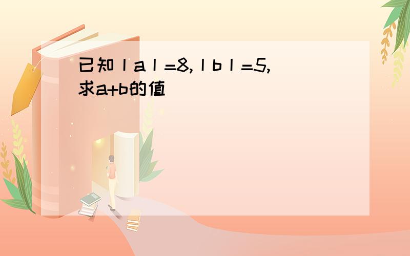 已知丨a丨=8,丨b丨=5,求a+b的值