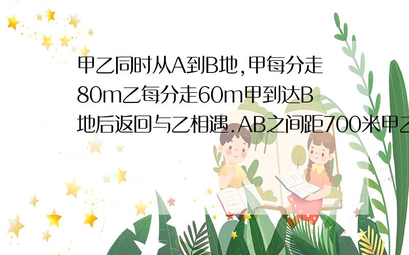 甲乙同时从A到B地,甲每分走80m乙每分走60m甲到达B地后返回与乙相遇.AB之间距700米甲乙两人行几分相遇