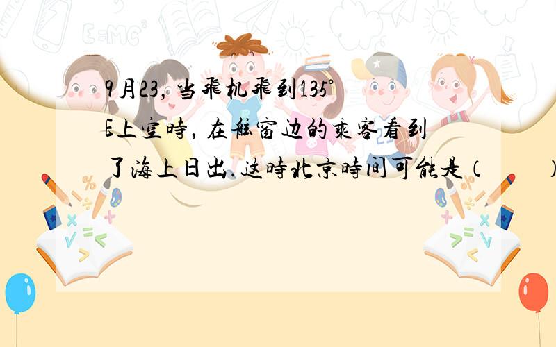 9月23，当飞机飞到135°E上空时，在舷窗边的乘客看到了海上日出.这时北京时间可能是（　　）