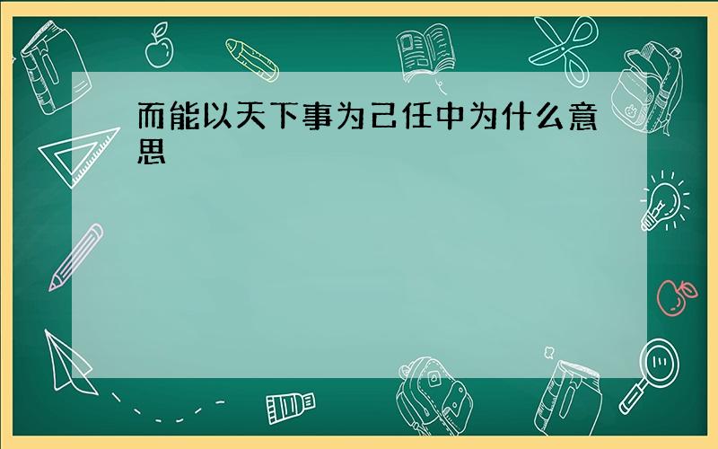 而能以天下事为己任中为什么意思