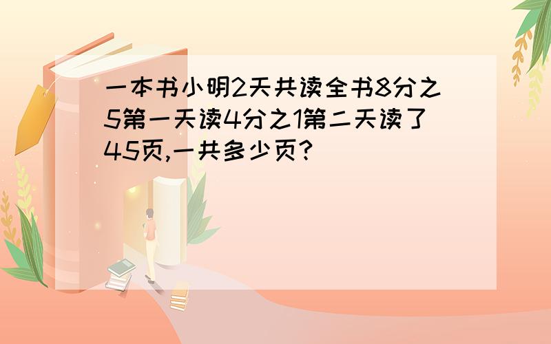 一本书小明2天共读全书8分之5第一天读4分之1第二天读了45页,一共多少页?