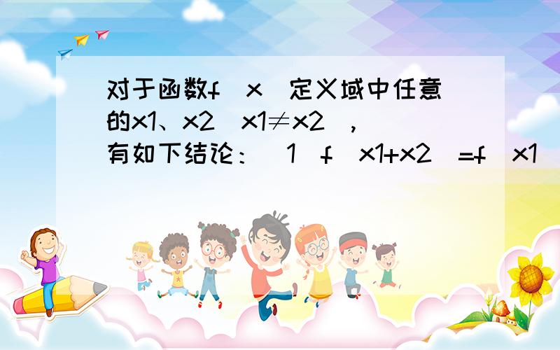 对于函数f(x)定义域中任意的x1、x2(x1≠x2),有如下结论：（1）f(x1+x2)=f(x1)+f(x2);