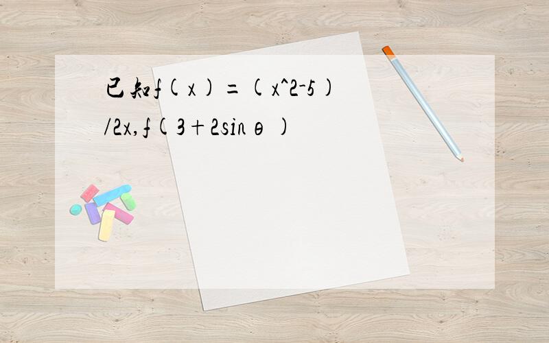 已知f(x)=(x^2-5)/2x,f(3+2sinθ)