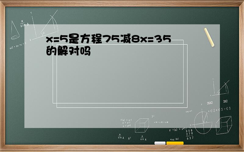 x=5是方程75减8x=35的解对吗