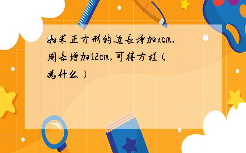 如果正方形的边长增加xcm,周长增加12cm,可得方程（为什么）