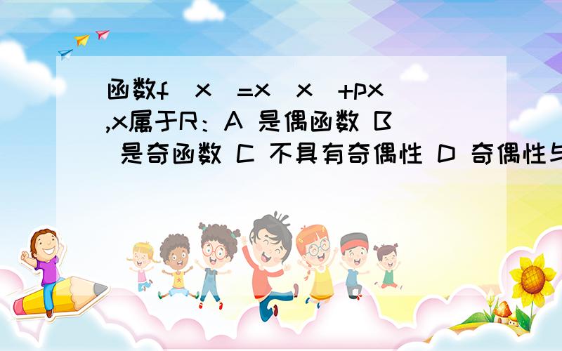 函数f(x)=x|x|+px,x属于R：A 是偶函数 B 是奇函数 C 不具有奇偶性 D 奇偶性与p有关