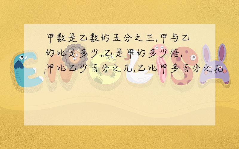 甲数是乙数的五分之三,甲与乙的比是多少,乙是甲的多少倍,甲比乙少百分之几,乙比甲多百分之几