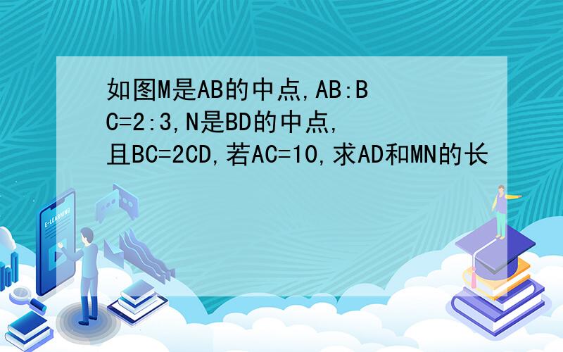 如图M是AB的中点,AB:BC=2:3,N是BD的中点,且BC=2CD,若AC=10,求AD和MN的长