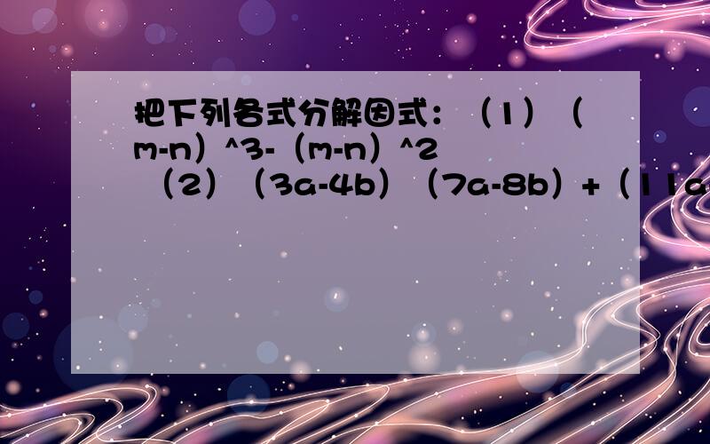 把下列各式分解因式：（1）（m-n）^3-（m-n）^2 （2）（3a-4b）（7a-8b）+（11a+2b）（8b-7