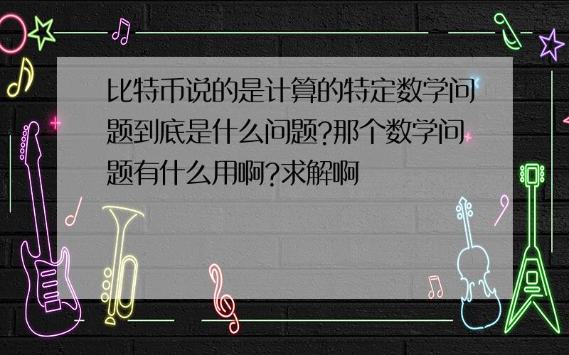 比特币说的是计算的特定数学问题到底是什么问题?那个数学问题有什么用啊?求解啊