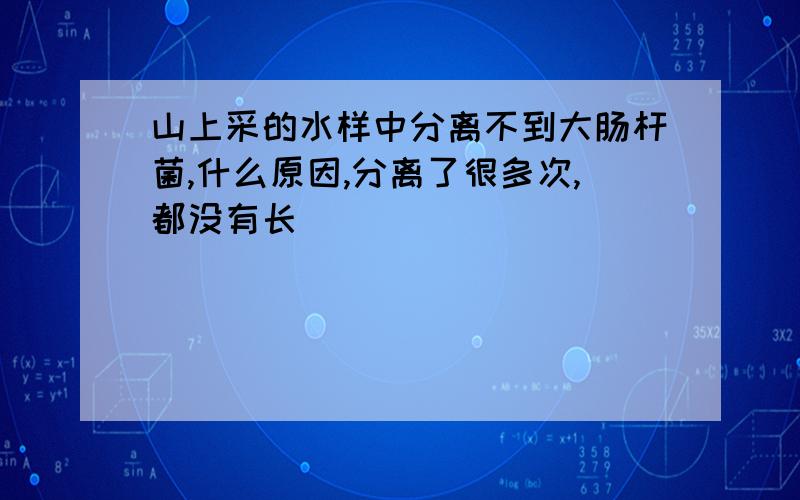 山上采的水样中分离不到大肠杆菌,什么原因,分离了很多次,都没有长