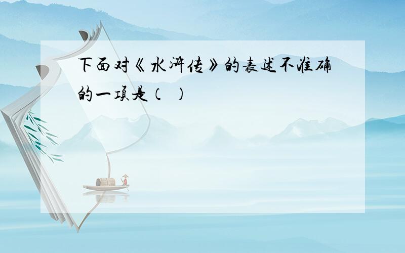 下面对《水浒传》的表述不准确的一项是（ ）