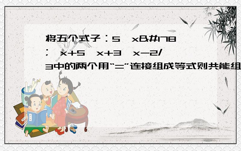 将五个式子：5、x²、x+5、x+3、x-2/3中的两个用“=”连接组成等式则共能组成几个