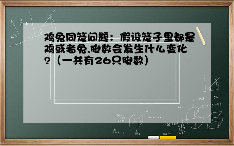 鸡兔同笼问题：假设笼子里都是鸡或者兔,脚数会发生什么变化?（一共有26只脚数）