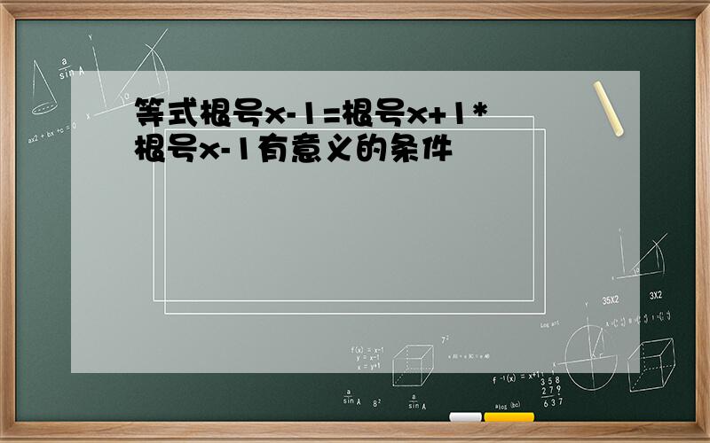 等式根号x-1=根号x+1*根号x-1有意义的条件