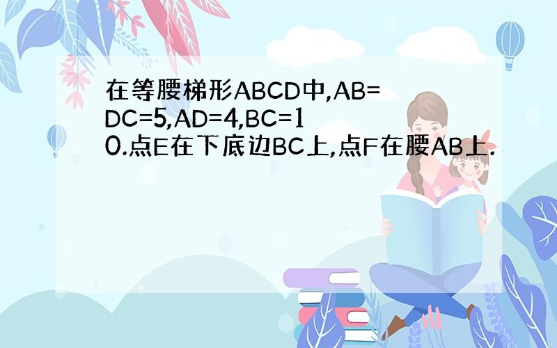 在等腰梯形ABCD中,AB=DC=5,AD=4,BC=10.点E在下底边BC上,点F在腰AB上.