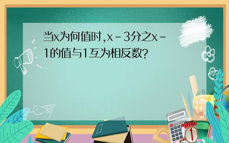 当x为何值时,x-3分之x-1的值与1互为相反数?