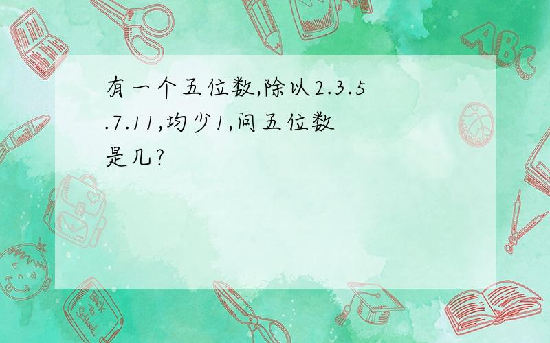 有一个五位数,除以2.3.5.7.11,均少1,问五位数是几?