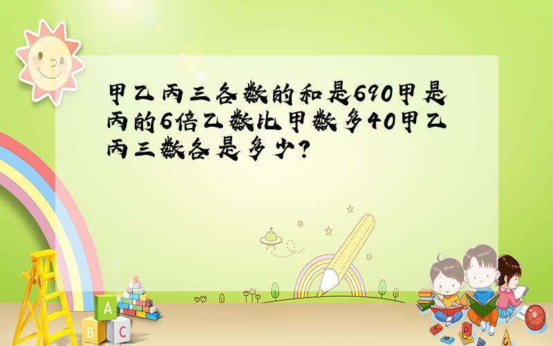 甲乙丙三各数的和是690甲是丙的6倍乙数比甲数多40甲乙丙三数各是多少?