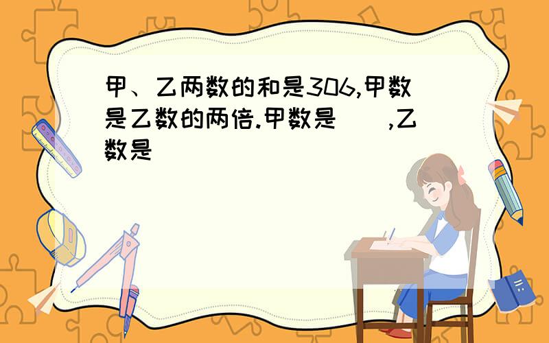 甲、乙两数的和是306,甲数是乙数的两倍.甲数是(),乙数是()