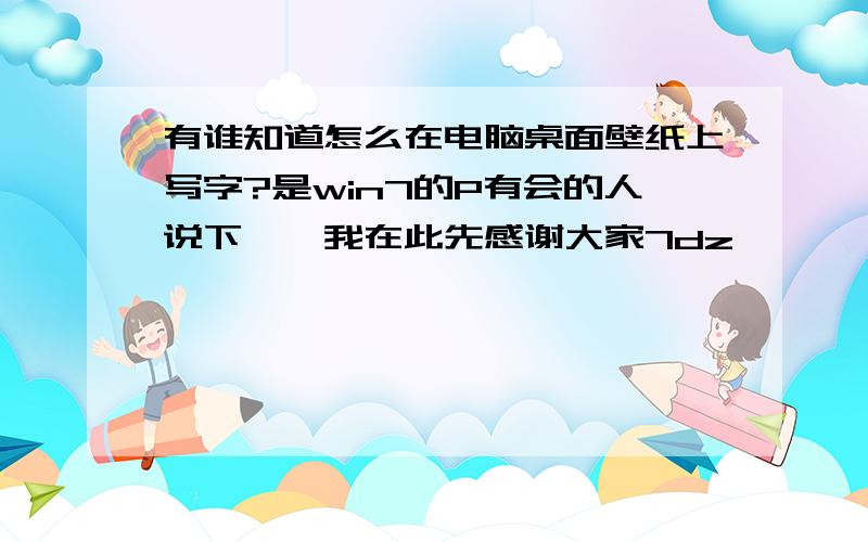 有谁知道怎么在电脑桌面壁纸上写字?是win7的P有会的人说下嘛,我在此先感谢大家7dz