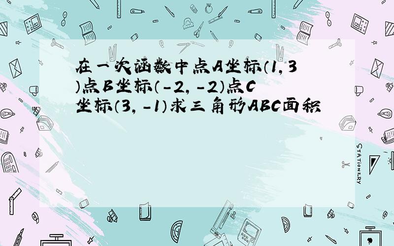 在一次涵数中点A坐标（1,3）点B坐标（-2,-2）点C坐标（3,-1）求三角形ABC面积