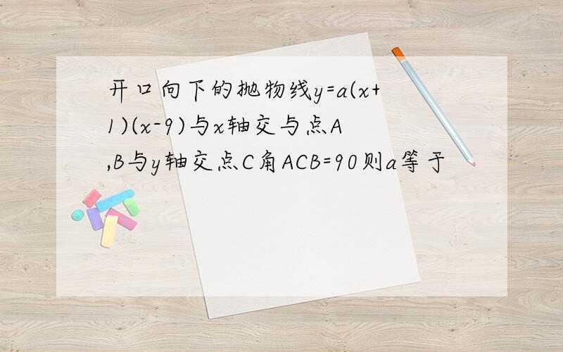 开口向下的抛物线y=a(x+1)(x-9)与x轴交与点A,B与y轴交点C角ACB=90则a等于