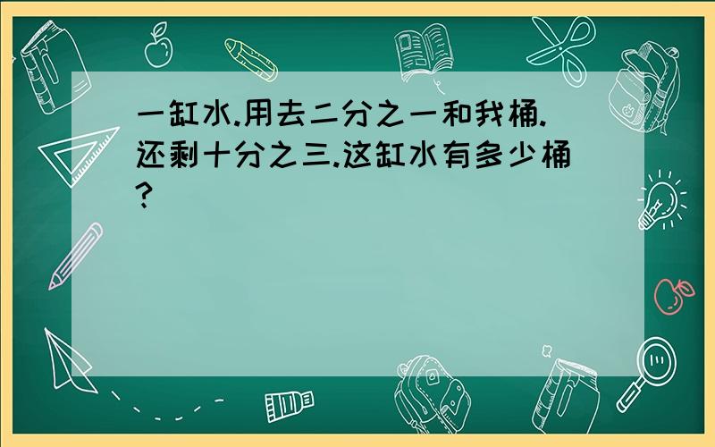 一缸水.用去二分之一和我桶.还剩十分之三.这缸水有多少桶?