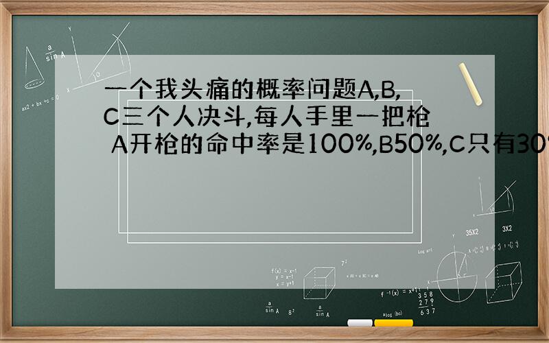 一个我头痛的概率问题A,B,C三个人决斗,每人手里一把枪 A开枪的命中率是100%,B50%,C只有30% 为公平起见,