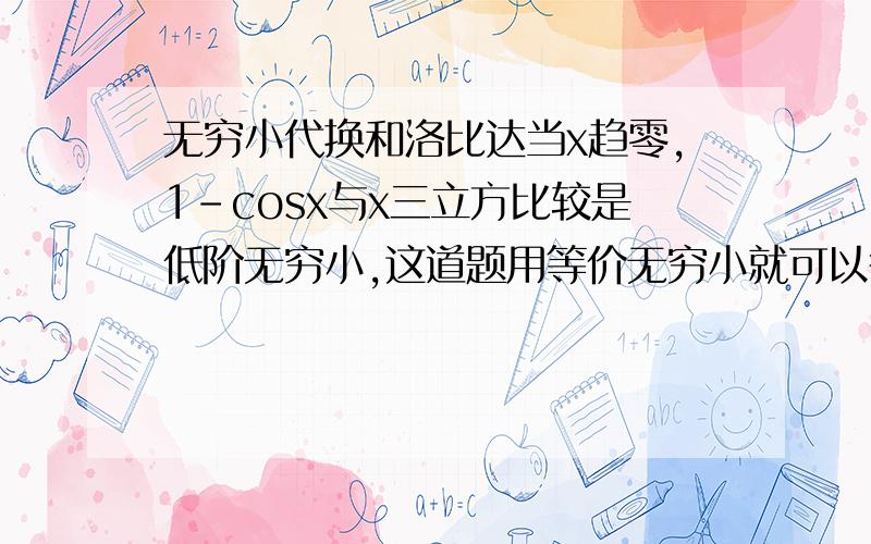 无穷小代换和洛比达当x趋零,1-cosx与x三立方比较是低阶无穷小,这道题用等价无穷小就可以得出是低阶无穷小,但是如果用