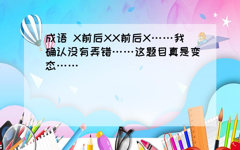 成语 X前后XX前后X……我确认没有弄错……这题目真是变态……