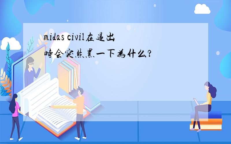 midas civil在退出时会突然黑一下为什么?