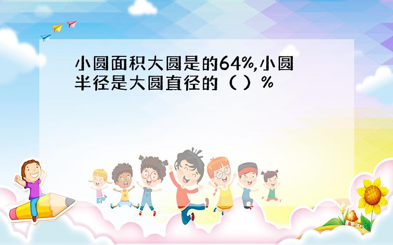 小圆面积大圆是的64%,小圆半径是大圆直径的（ ）%