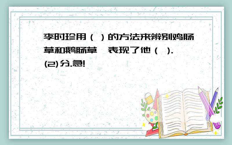 李时珍用（）的方法来辨别鸡肠草和鹅肠草,表现了他（ ).(2)分.急!