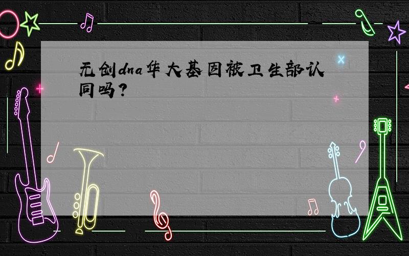 无创dna华大基因被卫生部认同吗?