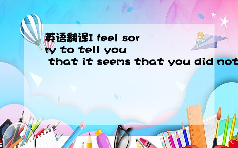 英语翻译I feel sorry to tell you that it seems that you did not