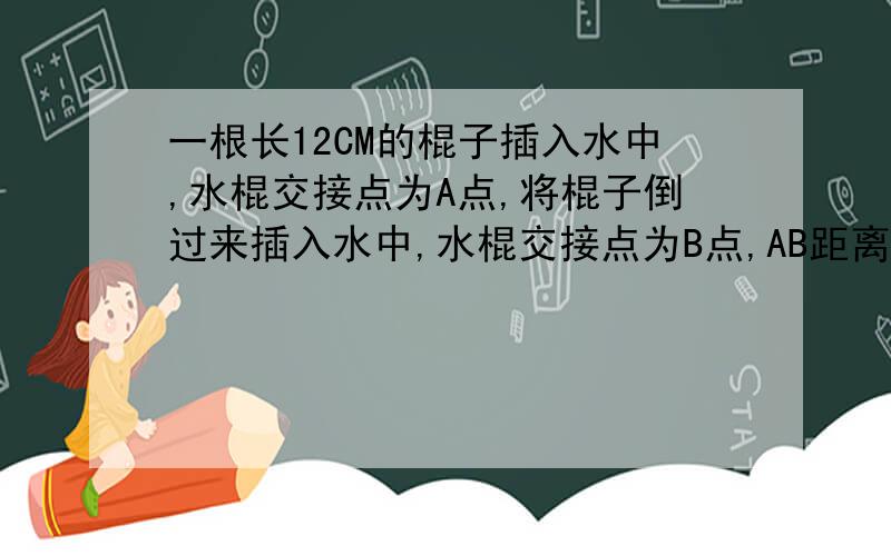 一根长12CM的棍子插入水中,水棍交接点为A点,将棍子倒过来插入水中,水棍交接点为B点,AB距离为2CM,问水面高多少C