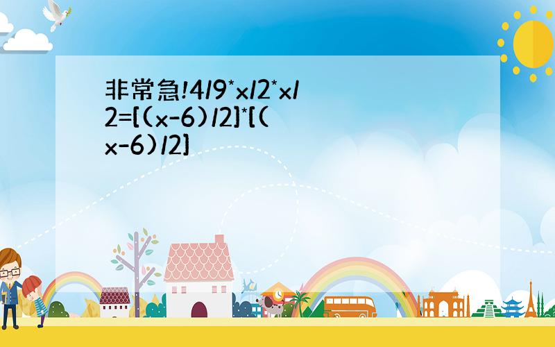 非常急!4/9*x/2*x/2=[(x-6)/2]*[(x-6)/2]