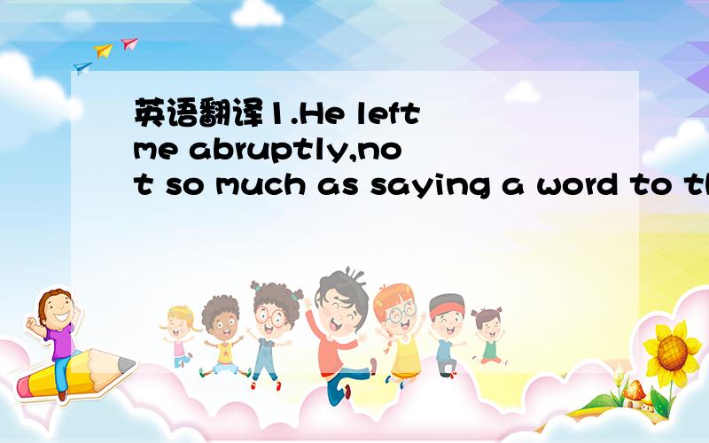 英语翻译1.He left me abruptly,not so much as saying a word to th