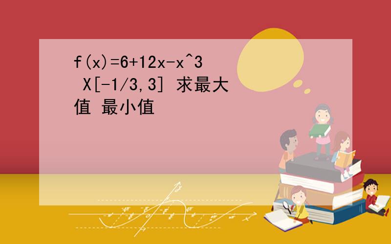 f(x)=6+12x-x^3 X[-1/3,3] 求最大值 最小值