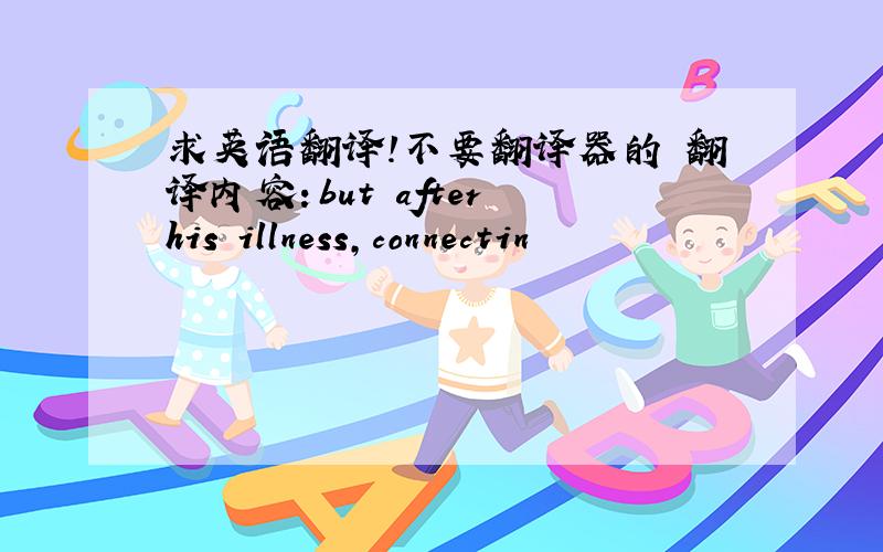 求英语翻译!不要翻译器的 翻译内容：but after his illness,connectin