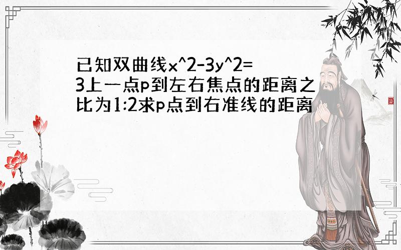 已知双曲线x^2-3y^2=3上一点p到左右焦点的距离之比为1:2求p点到右准线的距离