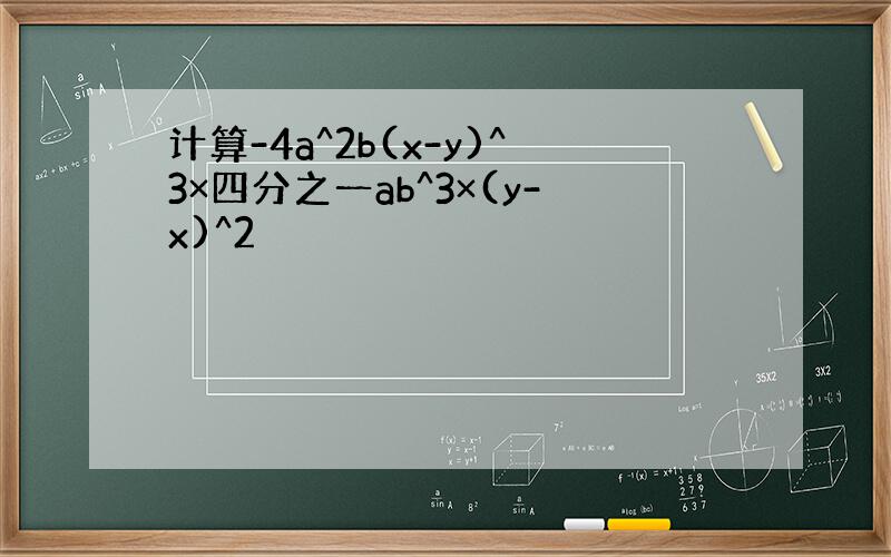 计算-4a^2b(x-y)^3×四分之一ab^3×(y-x)^2