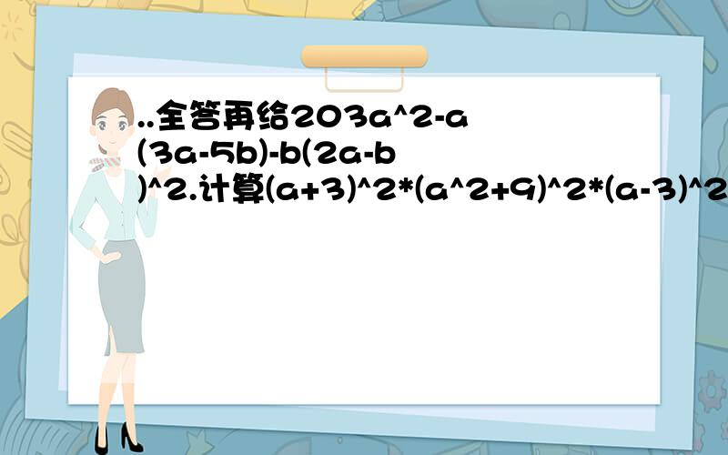 ..全答再给203a^2-a(3a-5b)-b(2a-b)^2.计算(a+3)^2*(a^2+9)^2*(a-3)^2.