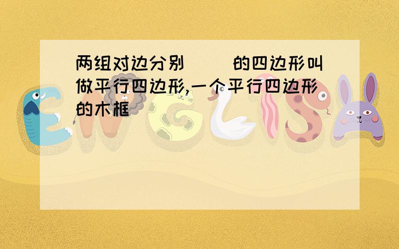 两组对边分别（ ）的四边形叫做平行四边形,一个平行四边形的木框( )